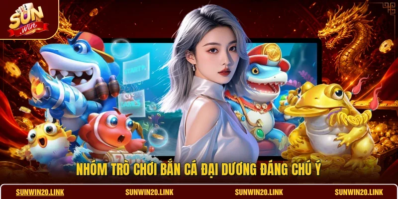 Nhóm trò chơi bắn cá đại dương đáng chú ý