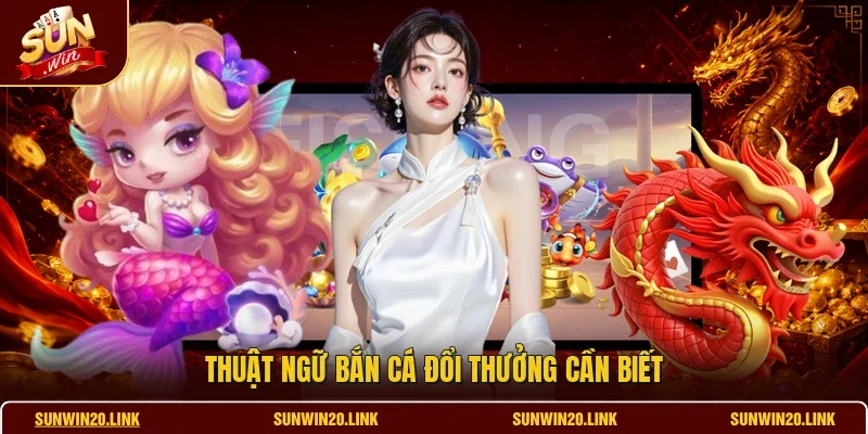 Thuật ngữ bắn cá đổi thưởng cần biết
